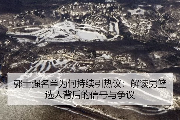 郭士强名单为何持续引热议：解读男篮选人背后的信号与争议